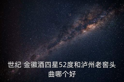 世紀(jì) 金徽酒四星52度和瀘州老窖頭曲哪個(gè)好