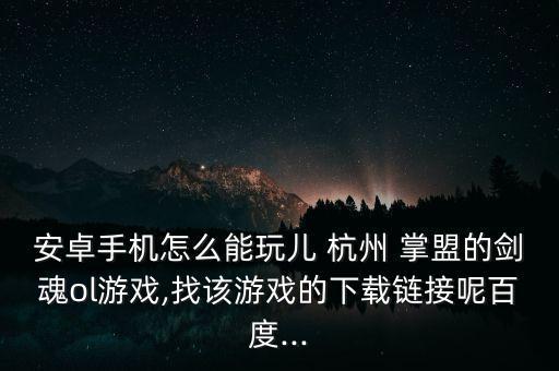 安卓手機(jī)怎么能玩兒 杭州 掌盟的劍魂ol游戲,找該游戲的下載鏈接呢百度...