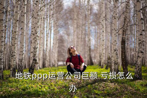  地鐵ppp運營公司巨額 虧損怎么辦