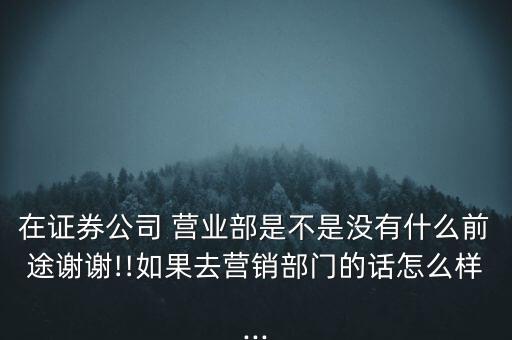 在證券公司 營業(yè)部是不是沒有什么前途謝謝!!如果去營銷部門的話怎么樣...