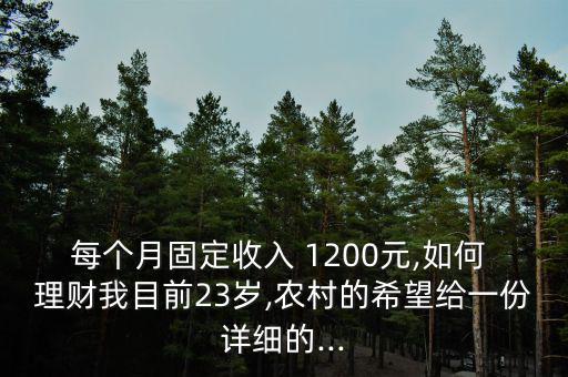 每個(gè)月固定收入 1200元,如何 理財(cái)我目前23歲,農(nóng)村的希望給一份詳細(xì)的...