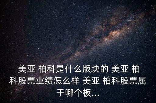  美亞 柏科是什么版塊的 美亞 柏科股票業(yè)績(jī)?cè)趺礃?美亞 柏科股票屬于哪個(gè)板...