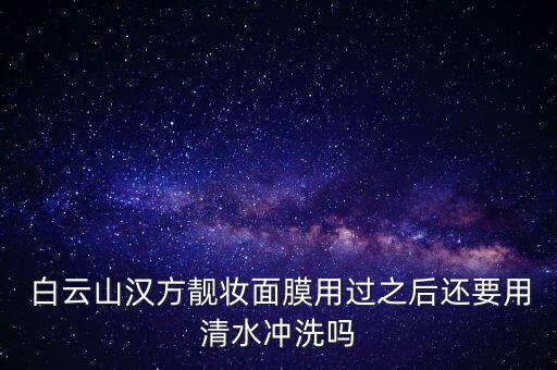  白云山漢方靚妝面膜用過之后還要用清水沖洗嗎