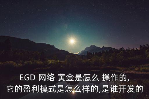 EGD 網(wǎng)絡(luò) 黃金是怎么 操作的,它的盈利模式是怎么樣的,是誰開發(fā)的