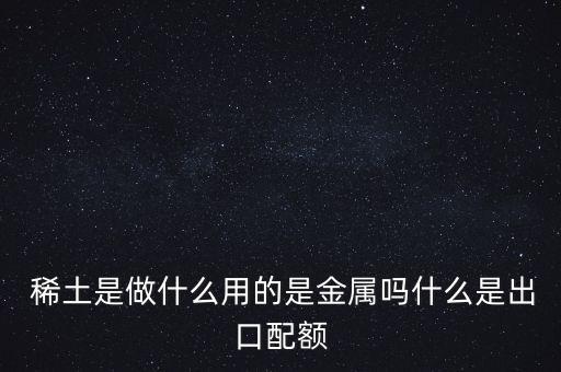  稀土是做什么用的是金屬嗎什么是出口配額