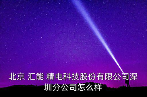 北京 匯能 精電科技股份有限公司深圳分公司怎么樣