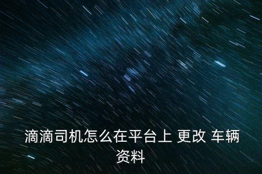  滴滴司機怎么在平臺上 更改 車輛資料