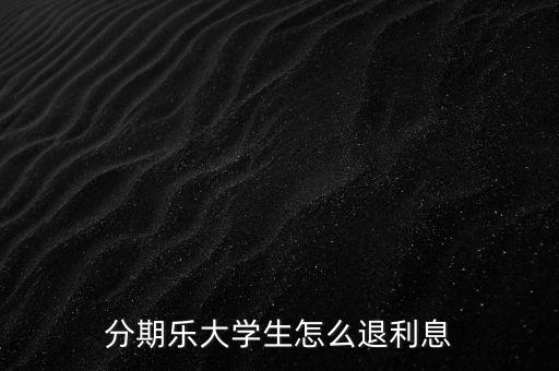 分期樂大學(xué)生怎么退利息