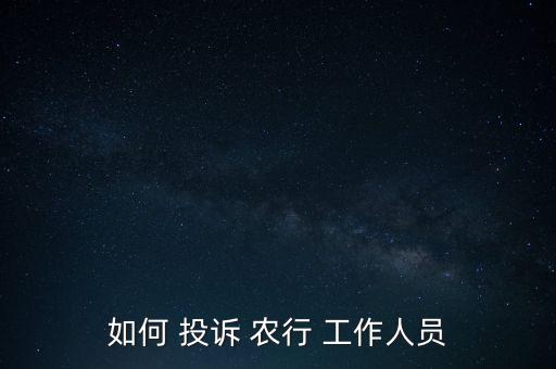 怎么投訴農(nóng)行工作人員,如何向郵政儲(chǔ)蓄銀行投訴?!