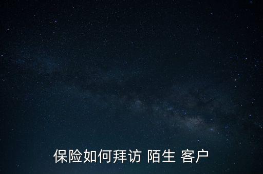 保險怎么找陌生客戶,日本保險業(yè)務員怎么做才能快速找到客戶