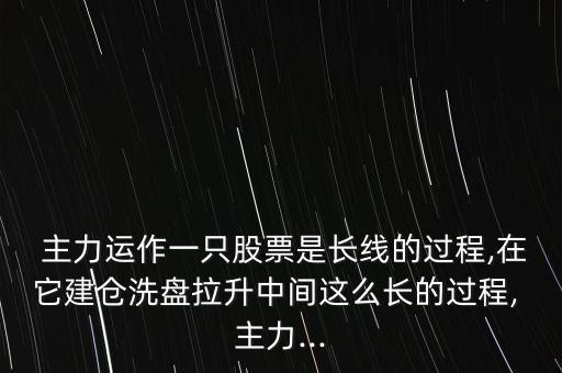  主力運(yùn)作一只股票是長(zhǎng)線的過(guò)程,在它建倉(cāng)洗盤(pán)拉升中間這么長(zhǎng)的過(guò)程, 主力...