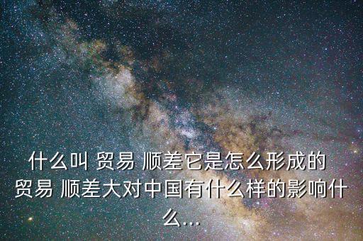 什么叫 貿易 順差它是怎么形成的 貿易 順差大對中國有什么樣的影響什么...