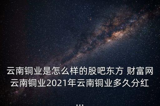 云南銅業(yè)是怎么樣的股吧東方 財富網云南銅業(yè)2021年云南銅業(yè)多久分紅...