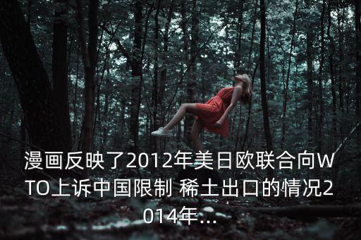 漫畫反映了2012年美日歐聯(lián)合向WTO上訴中國限制 稀土出口的情況2014年...