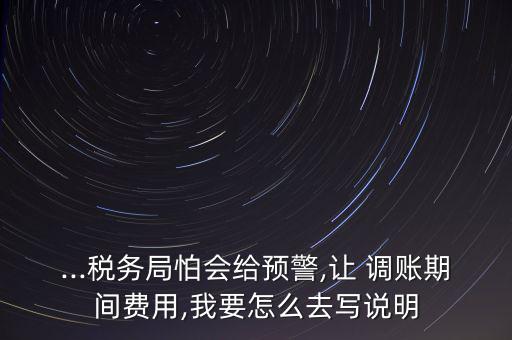 ...稅務局怕會給預警,讓 調(diào)賬期間費用,我要怎么去寫說明