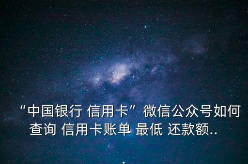 “中國銀行 信用卡”微信公眾號如何查詢 信用卡賬單 最低 還款額...