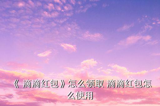 《 滴滴紅包》怎么領(lǐng)取 滴滴紅包怎么使用