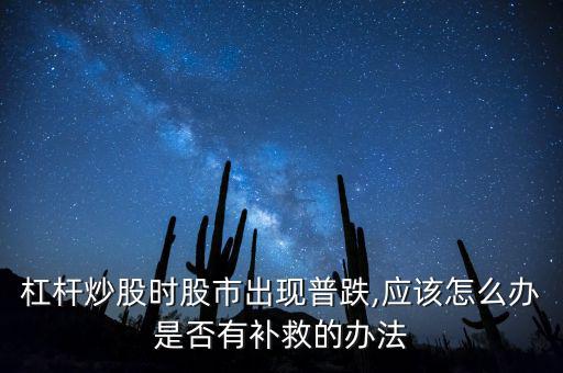 杠桿炒股時(shí)股市出現(xiàn)普跌,應(yīng)該怎么辦是否有補(bǔ)救的辦法