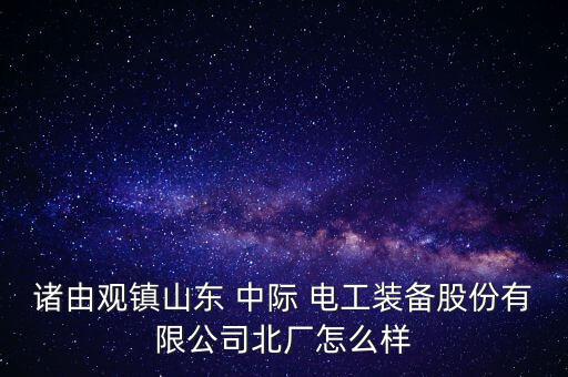 諸由觀鎮(zhèn)山東 中際 電工裝備股份有限公司北廠怎么樣