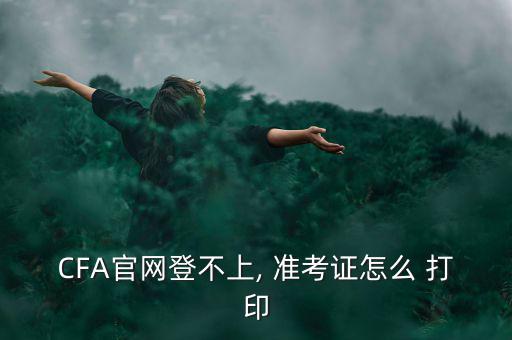 CFA官網(wǎng)登不上, 準(zhǔn)考證怎么 打印