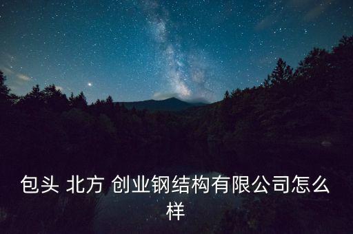 包頭 北方 創(chuàng)業(yè)鋼結構有限公司怎么樣