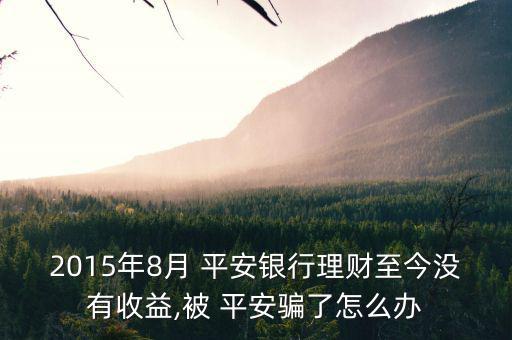 2015年8月 平安銀行理財(cái)至今沒有收益,被 平安騙了怎么辦