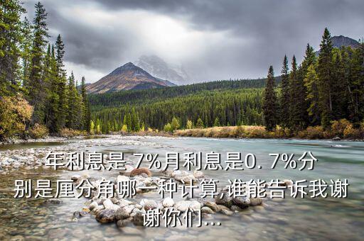 年利息是 7%月利息是0. 7%分別是厘分角哪一種計(jì)算,誰能告訴我謝謝你們...