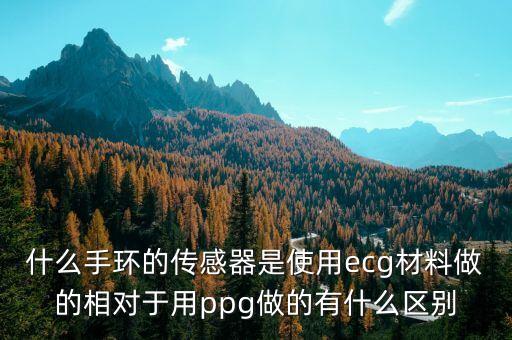 什么手環(huán)的傳感器是使用ecg材料做的相對于用ppg做的有什么區(qū)別