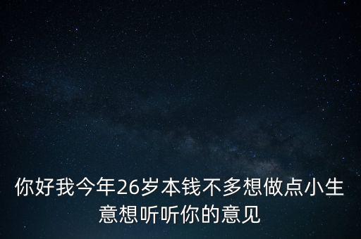 26歲能做什么小本生意啊，本人26歲工作比較清閑想找個小本生意做做請教一下大家什么比較好希