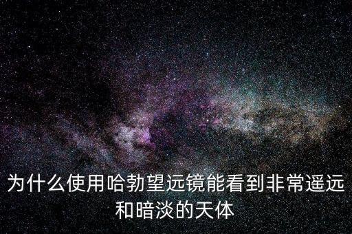 為什么使用哈勃望遠鏡能看到非常遙遠和暗淡的天體