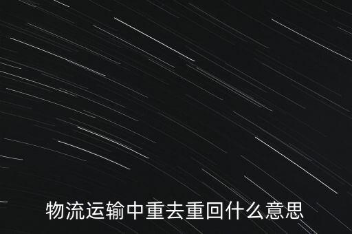 物流運(yùn)輸中重去重回什么意思