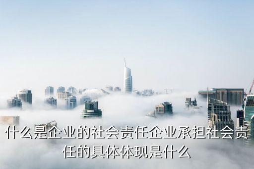 什么是企業(yè)的社會責(zé)任，不知道企業(yè)社會責(zé)任到底是什么呢大家能詳細(xì)說一下嗎