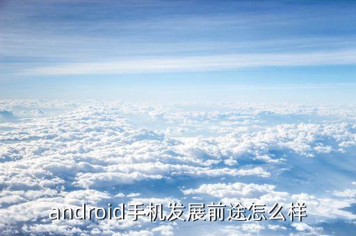 android手機(jī)發(fā)展前途怎么樣