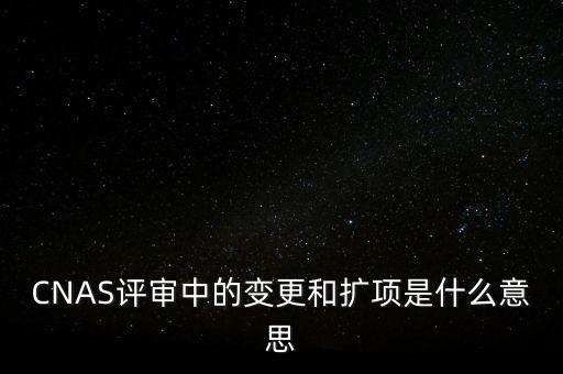 CNAS評審中的變更和擴項是什么意思