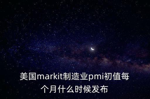 美國markit制造業(yè)pmi初值每個月什么時候發(fā)布