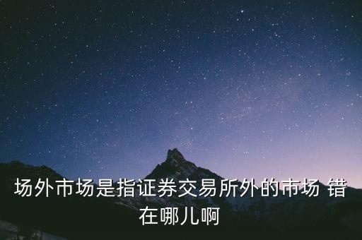 什么事場外市場，場外市場是指證券交易所外的市場 錯在哪兒啊