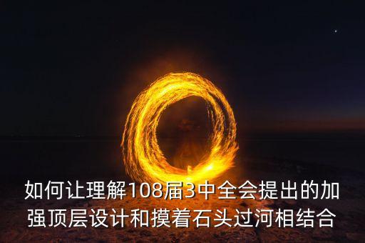 如何讓理解108屆3中全會(huì)提出的加強(qiáng)頂層設(shè)計(jì)和摸著石頭過河相結(jié)合