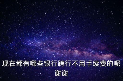 現(xiàn)在都有哪些銀行跨行不用手續(xù)費的呢謝謝