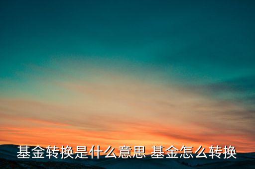 基金轉(zhuǎn)換是什么意思，什么是基金轉(zhuǎn)換基金轉(zhuǎn)換是什么意思