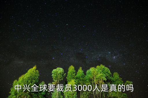 中興為什么裁員，中興全球要裁員3000人是真的嗎