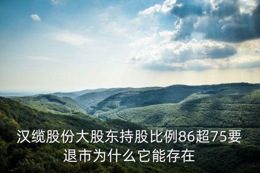 漢纜股份大股東持股比例86超75要退市為什么它能存在