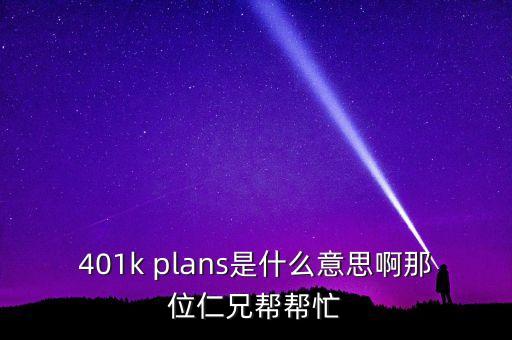 401k plans是什么意思啊那位仁兄幫幫忙