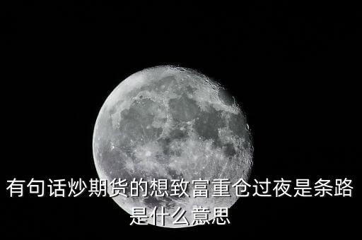 有句話炒期貨的想致富重倉過夜是條路是什么意思