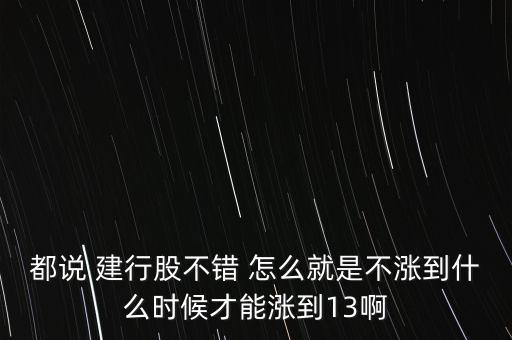 都說 建行股不錯 怎么就是不漲到什么時候才能漲到13啊