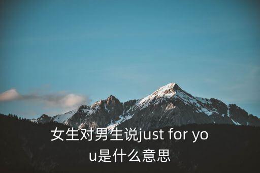 女生對(duì)男生說(shuō)just for you是什么意思