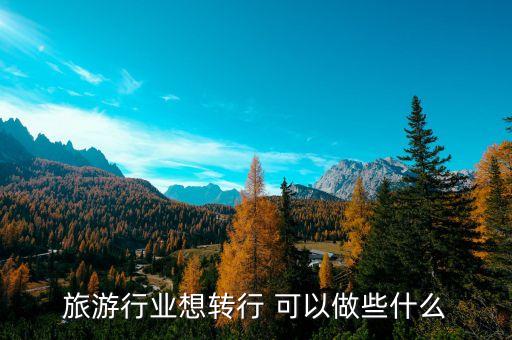 旅游行業(yè)想轉(zhuǎn)行 可以做些什么