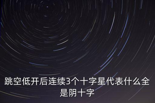 跳空低開后連續(xù)3個十字星代表什么全是陰十字