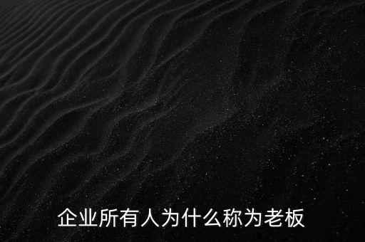 中國(guó)企業(yè)家為什么稱呼老板，為什么企業(yè)負(fù)責(zé)人會(huì)稱為老板