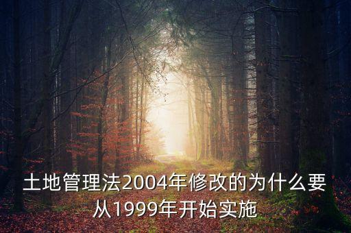 土地管理法2004年修改的為什么要從1999年開始實施