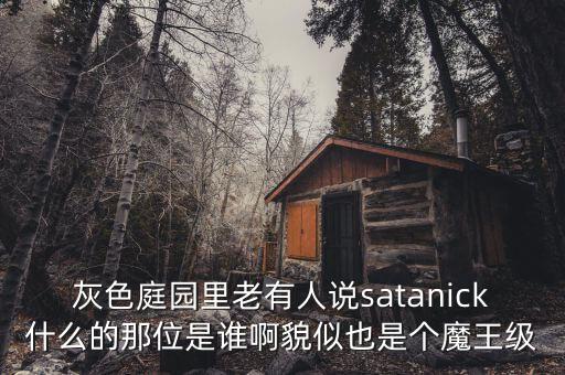 沈培今是什么人，灰色庭園里老有人說(shuō)satanick什么的那位是誰(shuí)啊貌似也是個(gè)魔王級(jí)